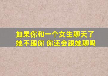 如果你和一个女生聊天了 她不理你 你还会跟她聊吗